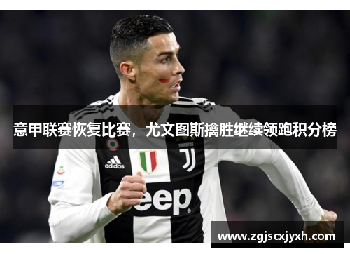 意甲联赛恢复比赛，尤文图斯擒胜继续领跑积分榜