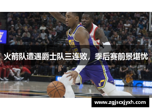 火箭队遭遇爵士队三连败，季后赛前景堪忧