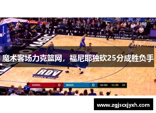 魔术客场力克篮网，福尼耶独砍25分成胜负手
