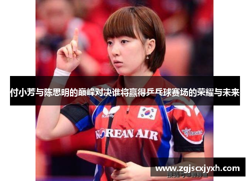 付小芳与陈思明的巅峰对决谁将赢得乒乓球赛场的荣耀与未来