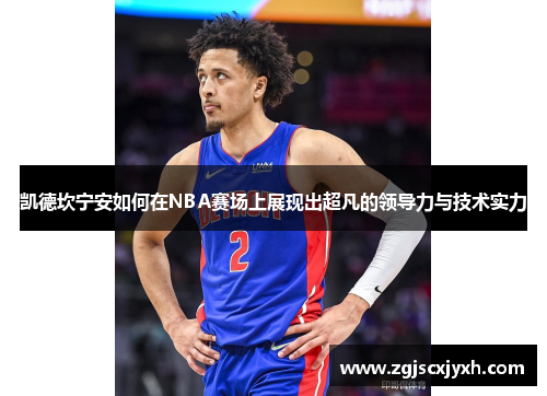 凯德坎宁安如何在NBA赛场上展现出超凡的领导力与技术实力