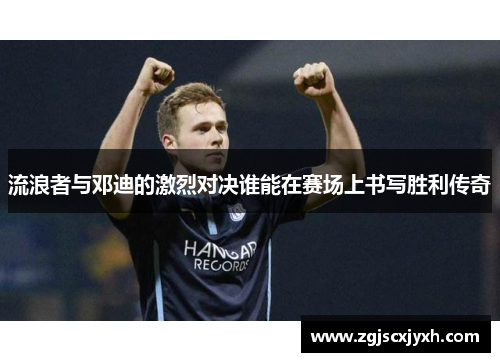 流浪者与邓迪的激烈对决谁能在赛场上书写胜利传奇