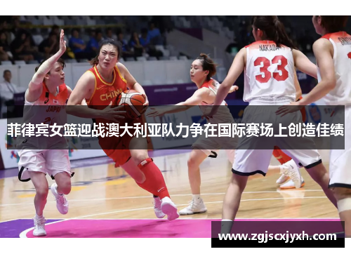 菲律宾女篮迎战澳大利亚队力争在国际赛场上创造佳绩