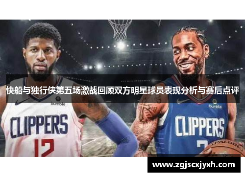 快船与独行侠第五场激战回顾双方明星球员表现分析与赛后点评
