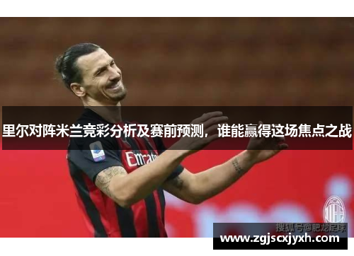 里尔对阵米兰竞彩分析及赛前预测，谁能赢得这场焦点之战