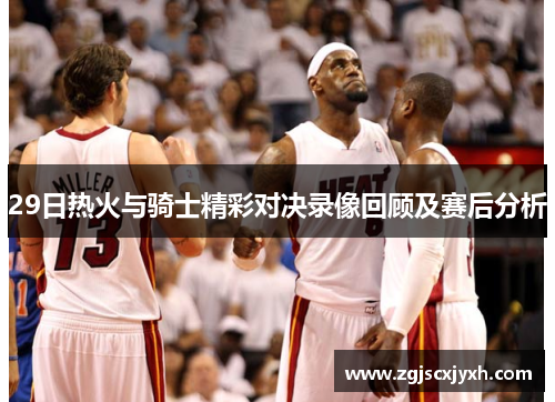 29日热火与骑士精彩对决录像回顾及赛后分析
